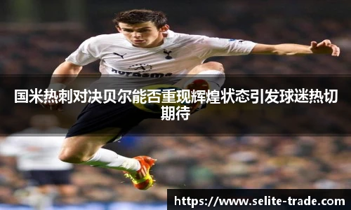 jiuyou.com国米热刺对决贝尔能否重现辉煌状态引发球迷热切期待