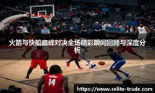jiuyou.com火箭与快船巅峰对决全场精彩瞬间回顾与深度分析